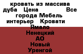 кровать из массива дуба › Цена ­ 180 000 - Все города Мебель, интерьер » Кровати   . Ямало-Ненецкий АО,Новый Уренгой г.